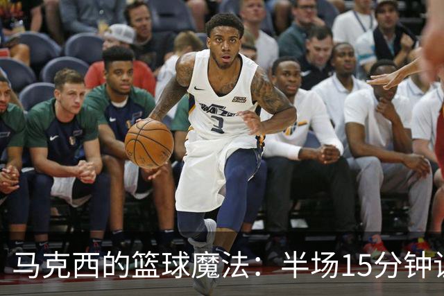 马克西的篮球魔法：半场15分钟让人目瞪口呆！